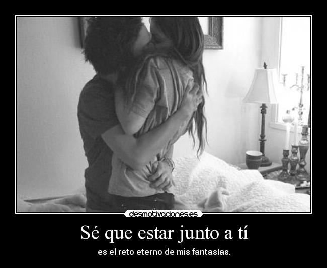 Sé que estar junto a tí - es el reto eterno de mis fantasías.