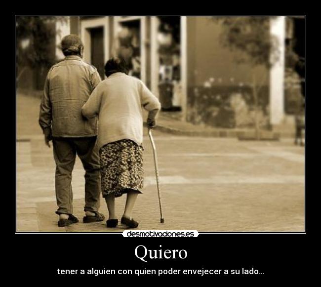 Quiero - tener a alguien con quien poder envejecer a su lado...
