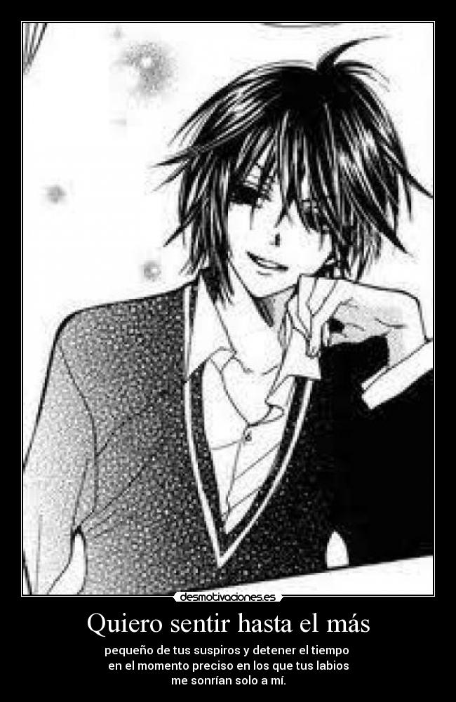 Quiero sentir hasta el más - pequeño de tus suspiros y detener el tiempo
en el momento preciso en los que tus labios
me sonrían solo a mí.