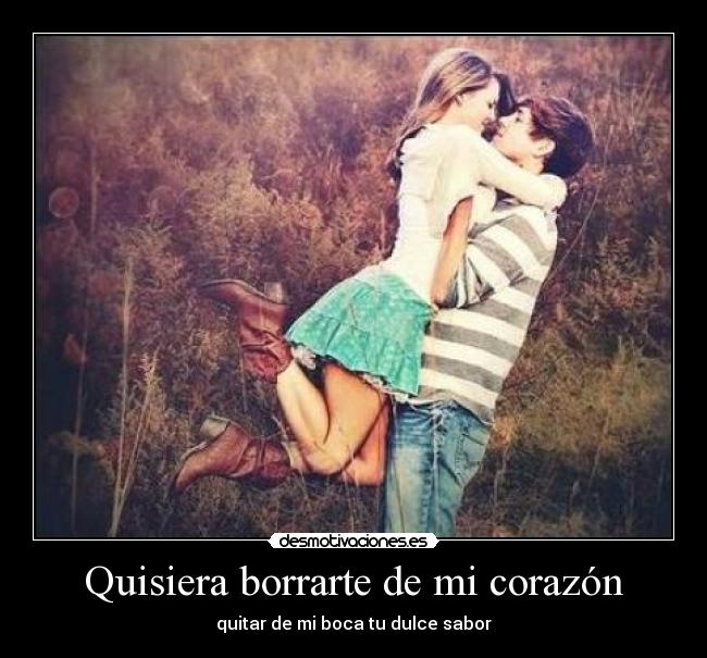 Quisiera borrarte de mi corazón - quitar de mi boca tu dulce sabor