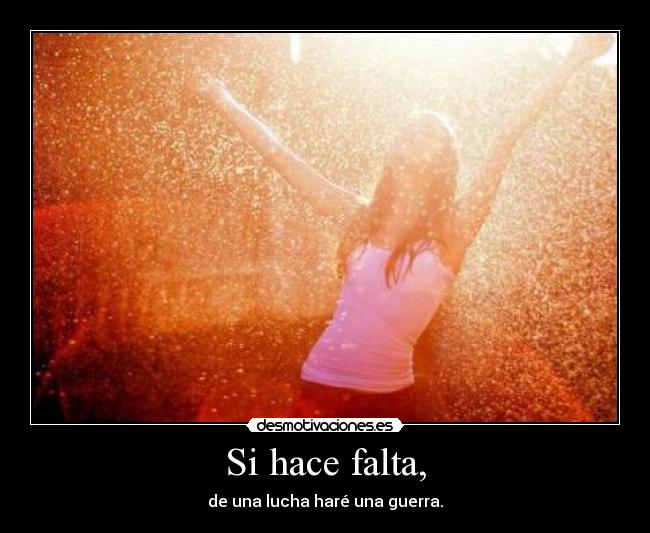 Si hace falta, - de una lucha haré una guerra.
