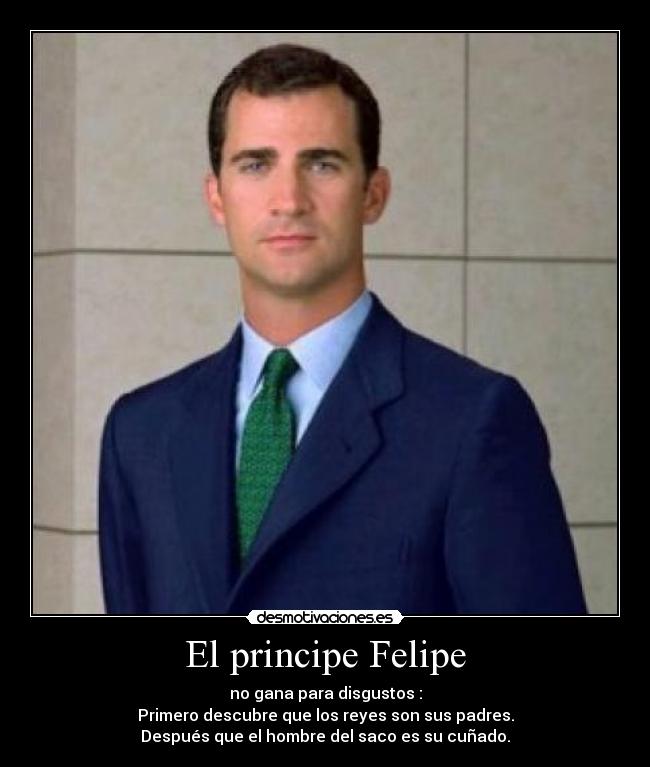 El principe Felipe - no gana para disgustos :
Primero descubre que los reyes son sus padres.
Después que el hombre del saco es su cuñado.