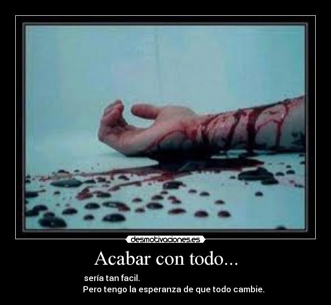 Acabar con todo... - serÃa tan facil.
Pero tengo la esperanza de que todo cambie.