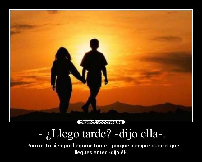 - ¿Llego tarde? -dijo ella-. - - Para mí tú siempre llegarás tarde... porque siempre querré, que llegues antes -dijo él-.