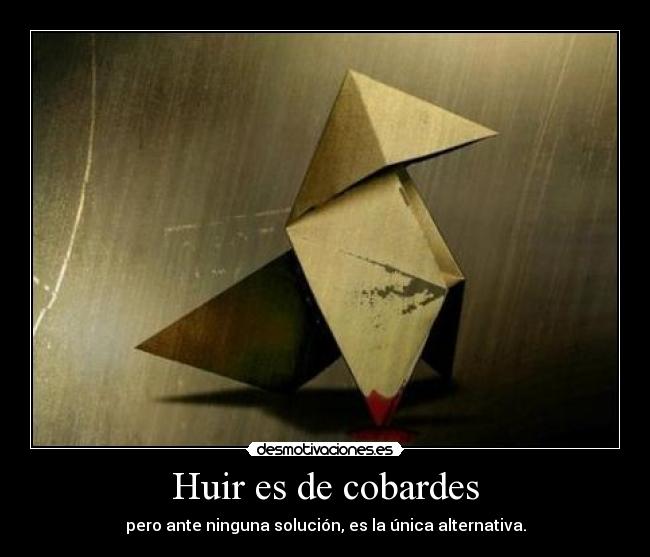 Huir es de cobardes - pero ante ninguna solución, es la única alternativa.