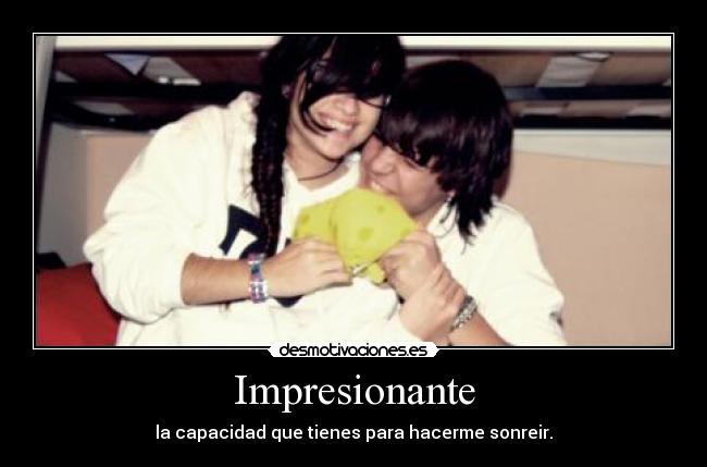 Impresionante - la capacidad que tienes para hacerme sonreir.