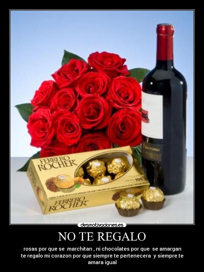 NO TE REGALO - rosas por que se  marchitan , ni chocolates por que  se amargan
te regalo mi corazon por que siempre te pertenecera  y siempre te amara igual