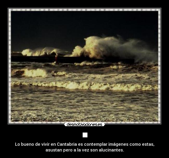 ■ - Lo bueno de vivir en Cantabria es contemplar imágenes como estas,
asustan pero a la vez son alucinantes.