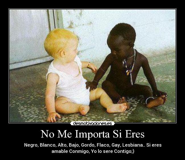 No Me Importa Si Eres - Negro, Blanco, Alto, Bajo, Gordo, Flaco, Gay, Lesbiana.. Si eres
amable Conmigo, Yo lo sere Contigo;)