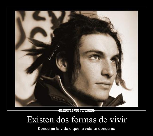 Existen dos formas de vivir - Consumir la vida o que la vida te consuma