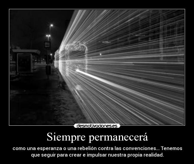 Siempre permanecerá - como una esperanza o una rebelión contra las convenciones... Tenemos
que seguir para crear e impulsar nuestra propia realidad.