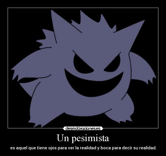 Un pesimista - es aquel que tiene ojos para ver la realidad y boca para decir su realidad.