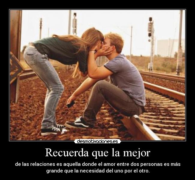 Recuerda que la mejor - de las relaciones es aquella donde el amor entre dos personas es más
grande que la necesidad del uno por el otro.
