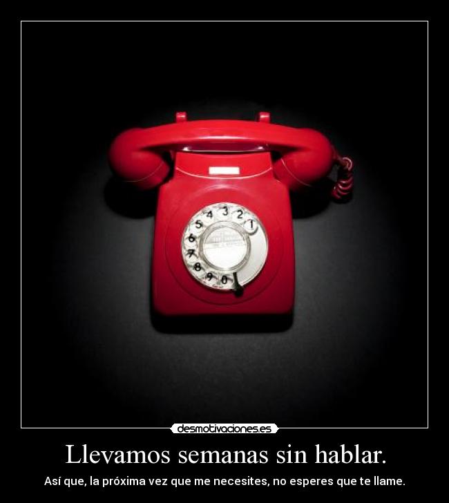 Llevamos semanas sin hablar. - Así que, la próxima vez que me necesites, no esperes que te llame.