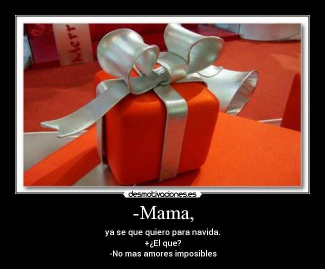 -Mama, - ya se que quiero para navida.
+¿El que?
-No mas amores imposibles
