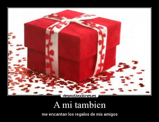 A mi tambien - me encantan los regalos de mis amigos