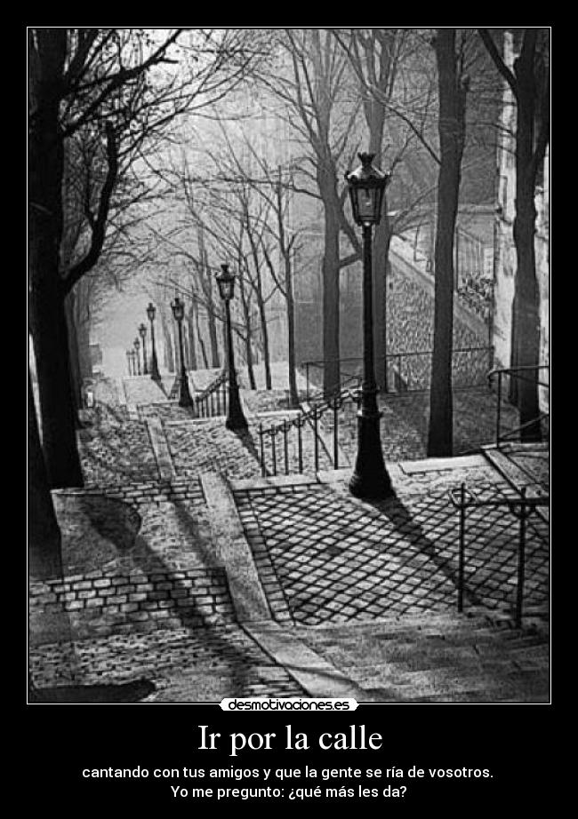 Ir por la calle - cantando con tus amigos y que la gente se ría de vosotros.
Yo me pregunto: ¿qué más les da?