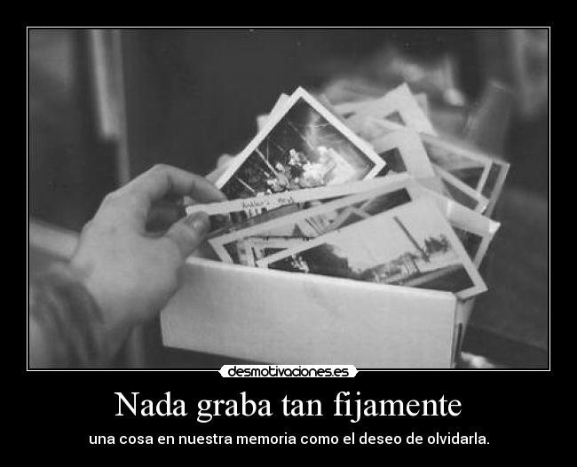 Nada graba tan fijamente - una cosa en nuestra memoria como el deseo de olvidarla.