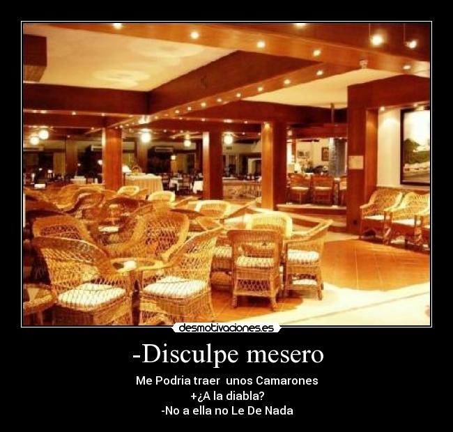 -Disculpe mesero - Me Podria traer unos Camarones
+¿A la diabla?
-No a ella no Le De Nada