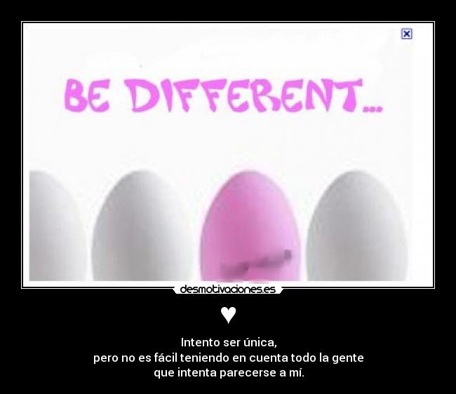 ♥ - Intento ser única,
pero no es fácil teniendo en cuenta todo la gente
que intenta parecerse a mí.