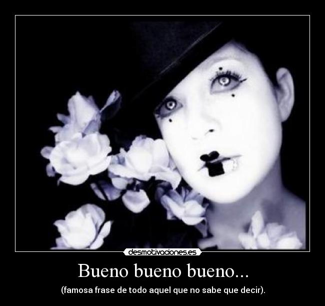 Bueno bueno bueno... - (famosa frase de todo aquel que no sabe que decir).