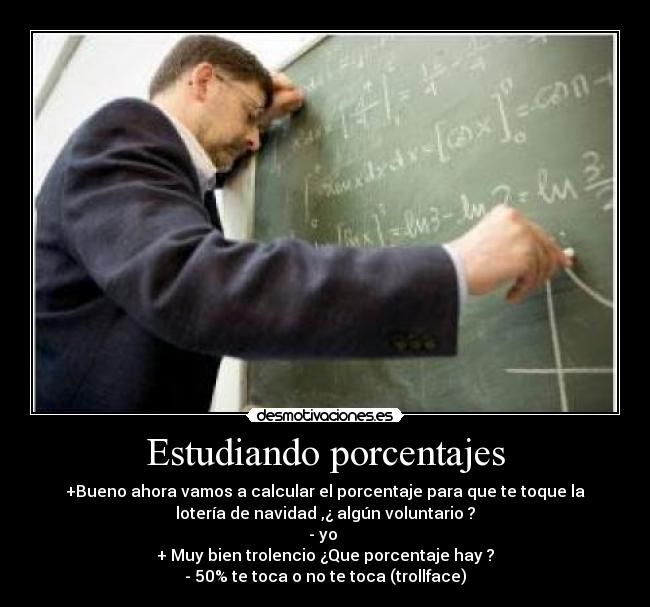Estudiando porcentajes - +Bueno ahora vamos a calcular el porcentaje para que te toque la
lotería de navidad ,¿ algún voluntario ?
- yo 
+ Muy bien trolencio ¿Que porcentaje hay ?
- 50% te toca o no te toca (trollface)