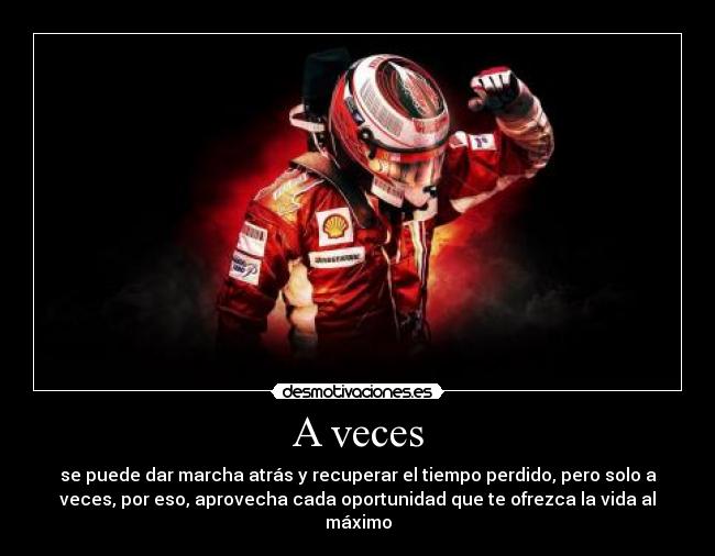 A veces - se puede dar marcha atrás y recuperar el tiempo perdido, pero solo a
veces, por eso, aprovecha cada oportunidad que te ofrezca la vida al
máximo