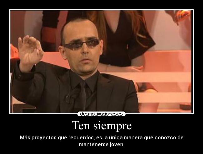 Ten siempre - Más proyectos que recuerdos, es la única manera que conozco de mantenerse joven.