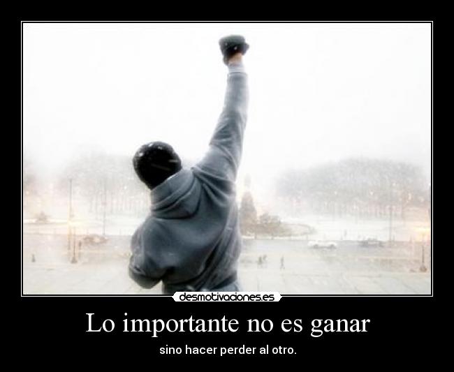 Lo importante no es ganar - sino hacer perder al otro.
