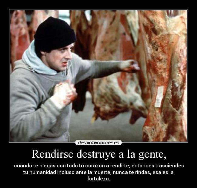 Rendirse destruye a la gente, - cuando te niegas con todo tu corazón a rendirte, entonces trasciendes
tu humanidad incluso ante la muerte, nunca te rindas, esa es la
fortaleza.