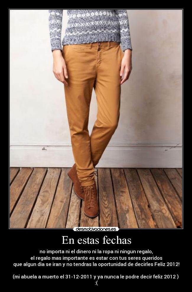 En estas fechas - no importa ni el dinero ni la ropa ni ningun regalo,
el regalo mas importante es estar con tus seres queridos
que algun dia se iran y no tendras la oportunidad de decirles Feliz 2012!
(mi abuela a muerto el 31-12-2011 y ya nunca le podre decir feliz 2012 )
:(
