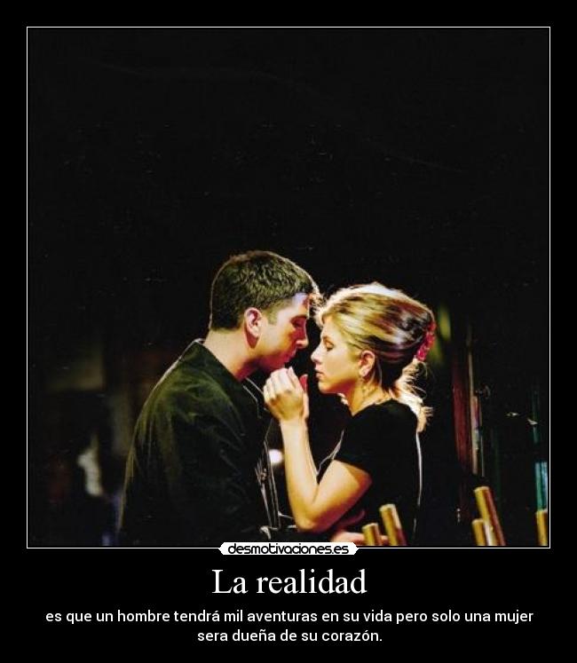 La realidad - es que un hombre tendrá mil aventuras en su vida pero solo una mujer
sera dueña de su corazón.