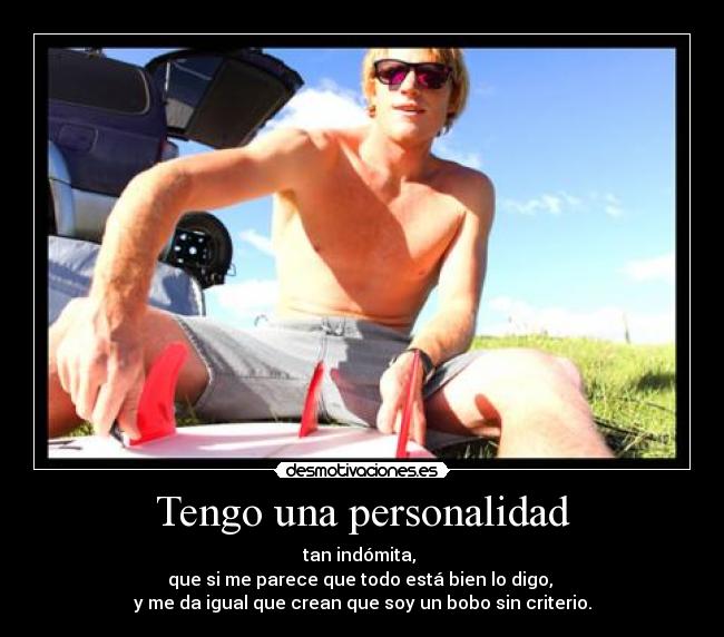 Tengo una personalidad - tan indómita,
que si me parece que todo está bien lo digo,
y me da igual que crean que soy un bobo sin criterio.