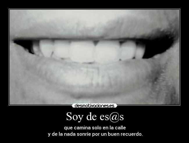 Soy de es@s - que camina solo en la calle
y de la nada sonríe por un buen recuerdo.