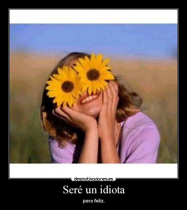 Seré un idiota - pero feliz.