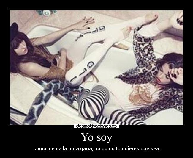 Yo soy - como me da la puta gana, no como tú quieres que sea.