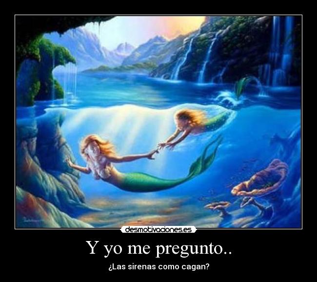 Y yo me pregunto.. - ¿Las sirenas como cagan?