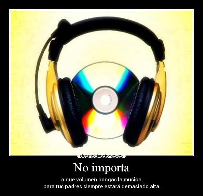No importa - a que volumen pongas la música,
para tus padres siempre estará demasiado alta.