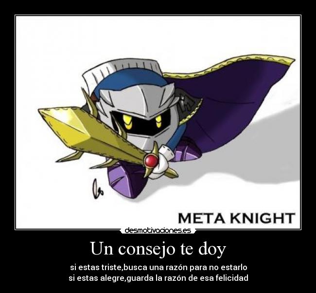 Un consejo te doy - si estas triste,busca una razón para no estarlo
si estas alegre,guarda la razón de esa felicidad