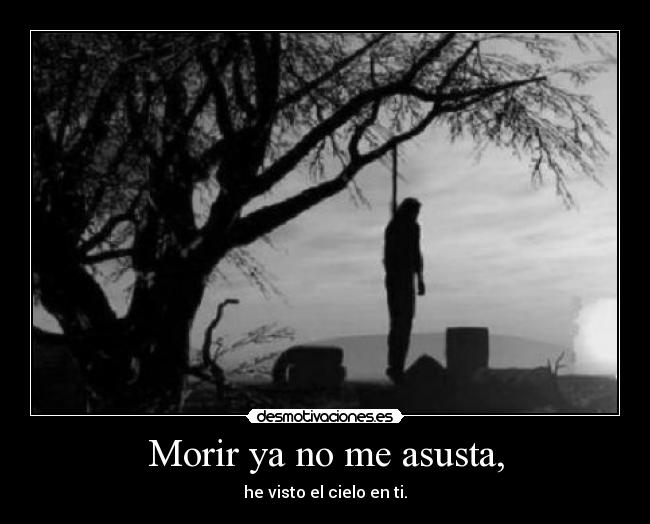 Morir ya no me asusta, - he visto el cielo en ti.