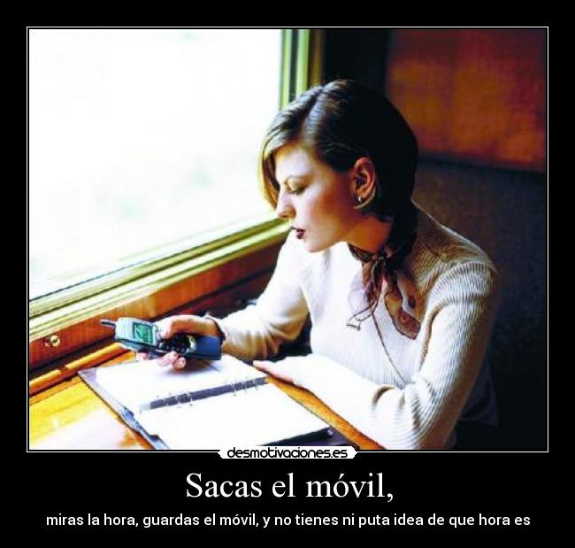 Sacas el móvil, - miras la hora, guardas el móvil, y no tienes ni puta idea de que hora es
