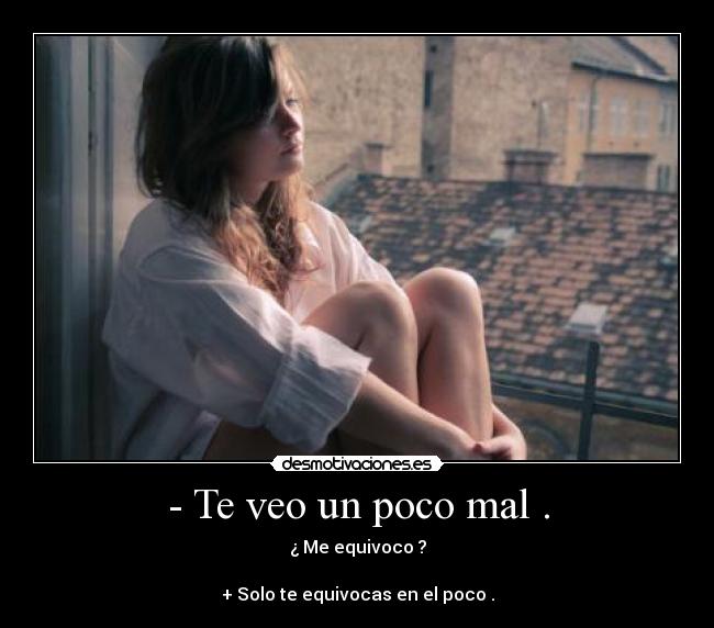 - Te veo un poco mal . - ¿ Me equivoco ?
+ Solo te equivocas en el poco .