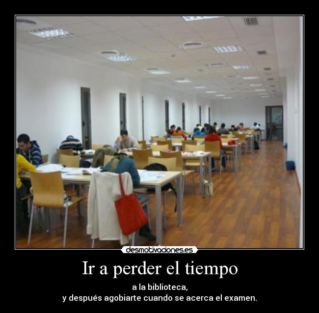 Ir a perder el tiempo - a la biblioteca,
y después agobiarte cuando se acerca el examen.