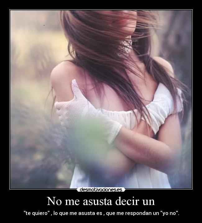 No me asusta decir un - te quiero , lo que me asusta es , que me respondan un yo no.