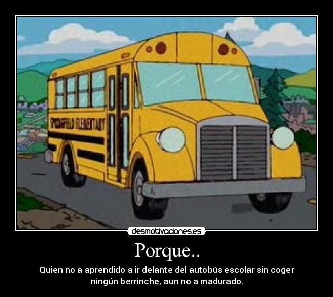 Porque.. - Quien no a aprendido a ir delante del autobús escolar sin coger
ningún berrinche, aun no a madurado.