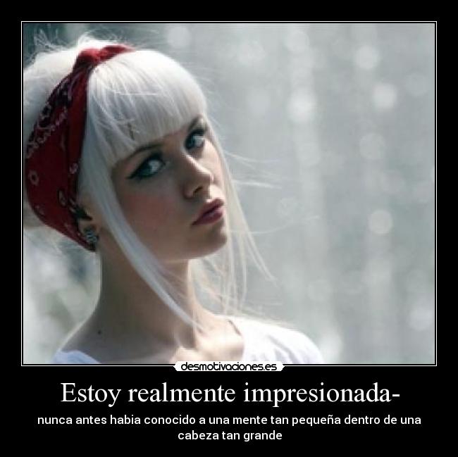 Estoy realmente impresionada- - nunca antes habia conocido a una mente tan pequeña dentro de una
cabeza tan grande