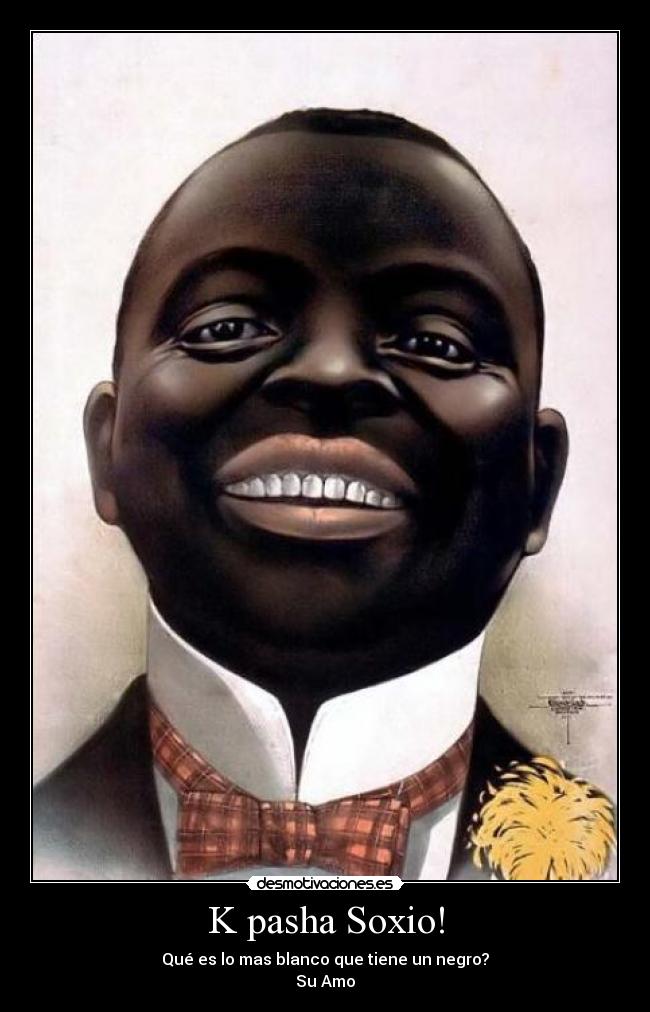 K pasha Soxio! - Qué es lo mas blanco que tiene un negro?
Su Amo