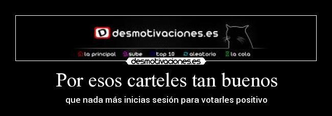 Por esos carteles tan buenos - que nada más inicias sesión para votarles positivo