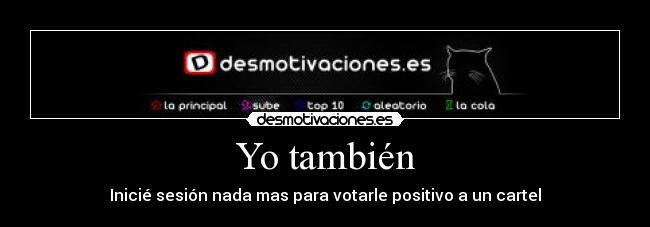 Yo también - Inicié sesión nada mas para votarle positivo a un cartel