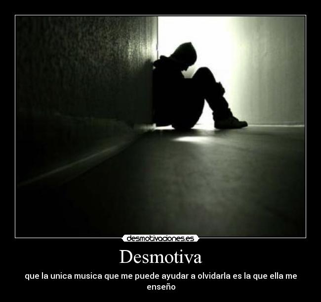 Desmotiva - que la unica musica que me puede ayudar a olvidarla es la que ella me enseño